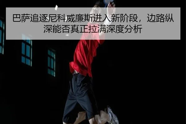 ba-sa-zhui-zhu-ni-ke-wei-lian-si-jin-ru-xin-jie-duan-bian-lu-zong-shen-neng-fou-zhen-zheng-la-man-shen-du-fen-xi-2-596.jpg